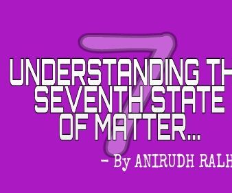 Understanding the Seventh State of Matter!!!