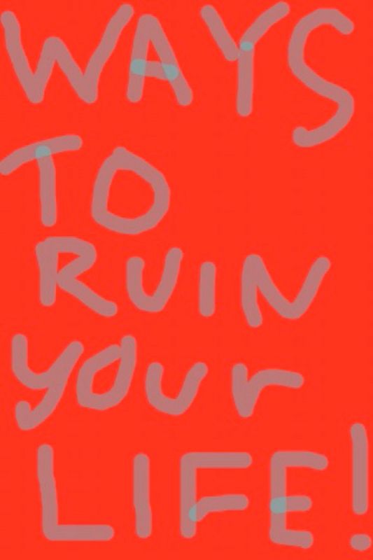 Ways to Ruin Your Life (or Make It Suck Really Bad)