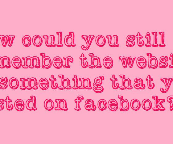 How Could You Still Remember the Website of Something That You Posted on Facebook?