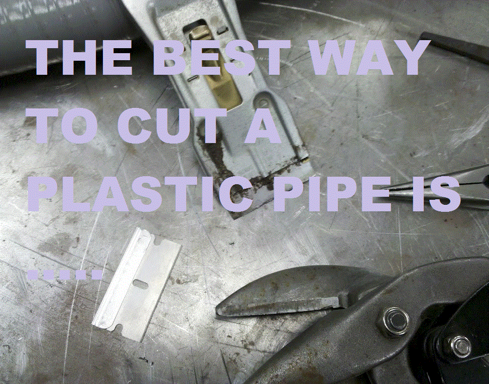 THE BEST WAY TO CUT a PLASTIC PIPE IS .....